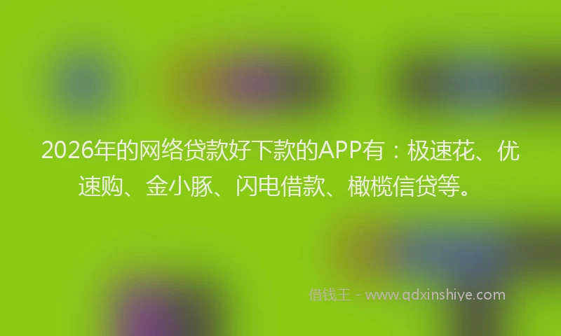2026年的网络贷款好下款的APP有：极速花、优速购、金小豚、闪电借款、橄榄信贷等。