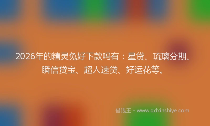 2026年的精灵兔好下款吗有：星贷、琉璃分期、瞬信贷宝、超人速贷、好运花等。
