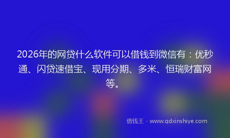 2026年的网贷什么软件可以借钱到微信有：优秒通、闪贷速借宝、现用分期、多米、恒瑞财富网等。