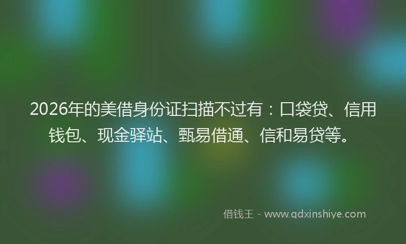 2026年的美借身份证扫描不过有：口袋贷、信用钱包、现金驿站、甄易借通、信和易贷等。