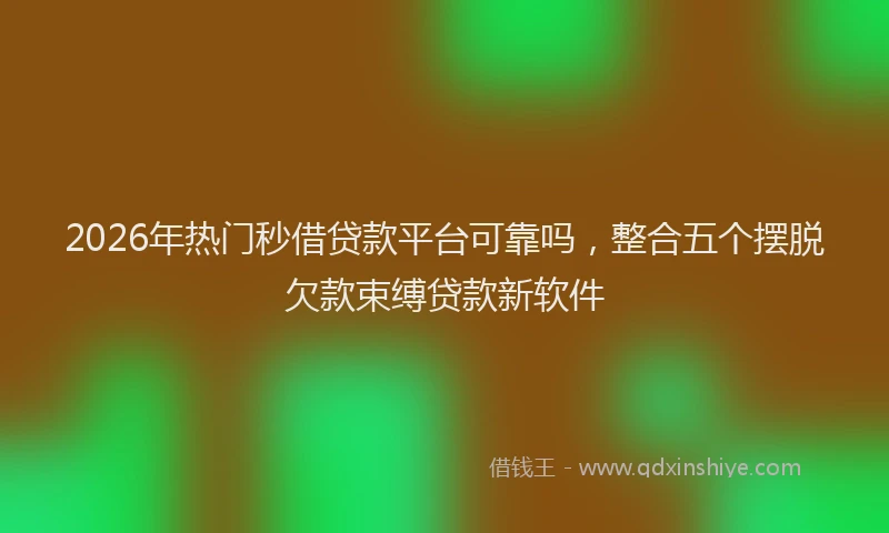 2026年热门秒借贷款平台可靠吗，整合五个摆脱欠款束缚贷款新软件