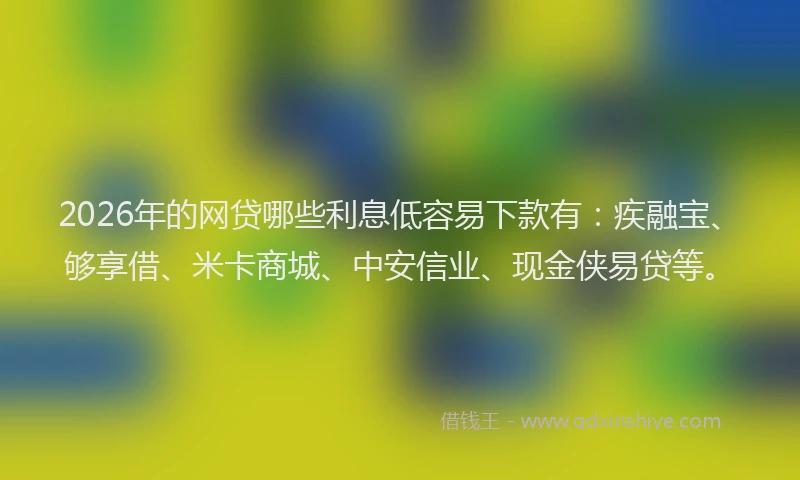 2026年的网贷哪些利息低容易下款有：疾融宝、够享借、米卡商城、中安信业、现金侠易贷等。