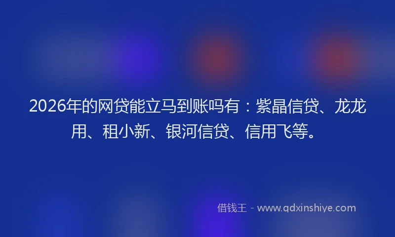 2026年的网贷能立马到账吗有：紫晶信贷、龙龙用、租小新、银河信贷、信用飞等。
