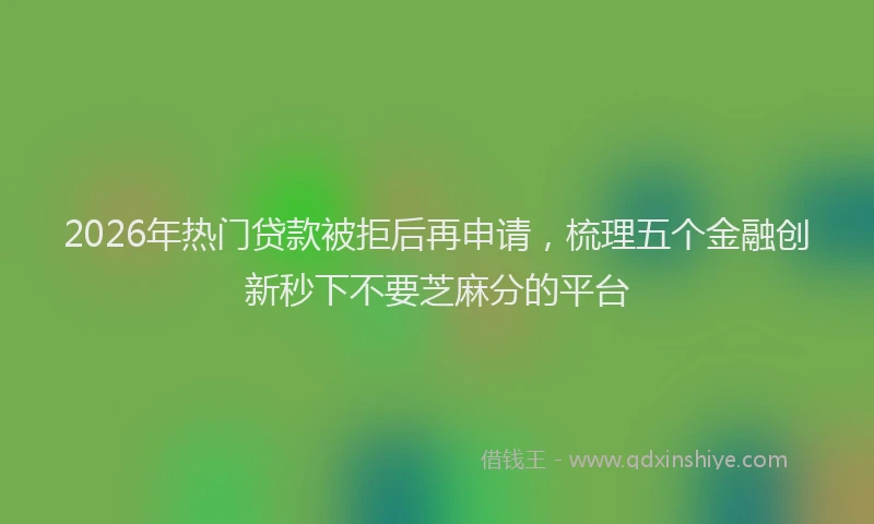 2026年热门贷款被拒后再申请，梳理五个金融创新秒下不要芝麻分的平台