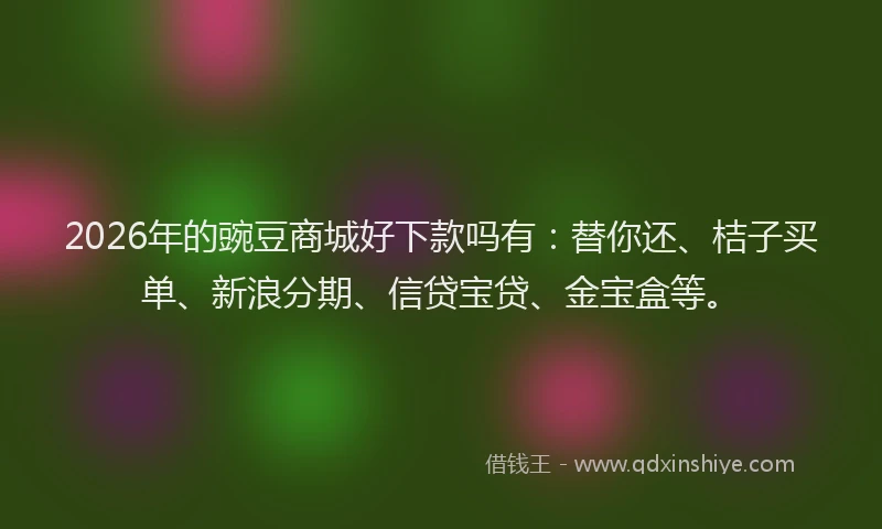 2026年的豌豆商城好下款吗有：替你还、桔子买单、新浪分期、信贷宝贷、金宝盒等。