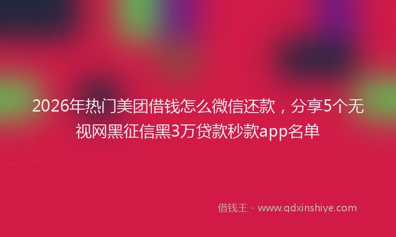 2026年热门美团借钱怎么微信还款，分享5个无视网黑征信黑3万贷款秒款app名单