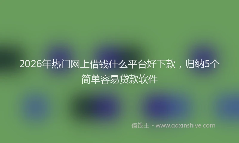 2026年热门网上借钱什么平台好下款，归纳5个简单容易贷款软件