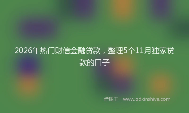 2026年热门财信金融贷款，整理5个11月独家贷款的口子
