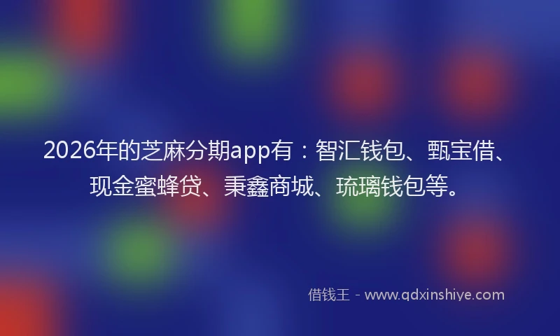 2026年的芝麻分期app有:智汇钱包、甄宝借、现金蜜蜂贷、秉鑫商城、琉璃钱包等。