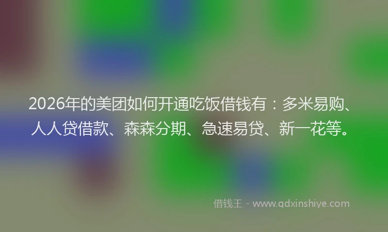 2026年的美团如何开通吃饭借钱有：多米易购、人人贷借款、森森分期、急速易贷、新一花等。