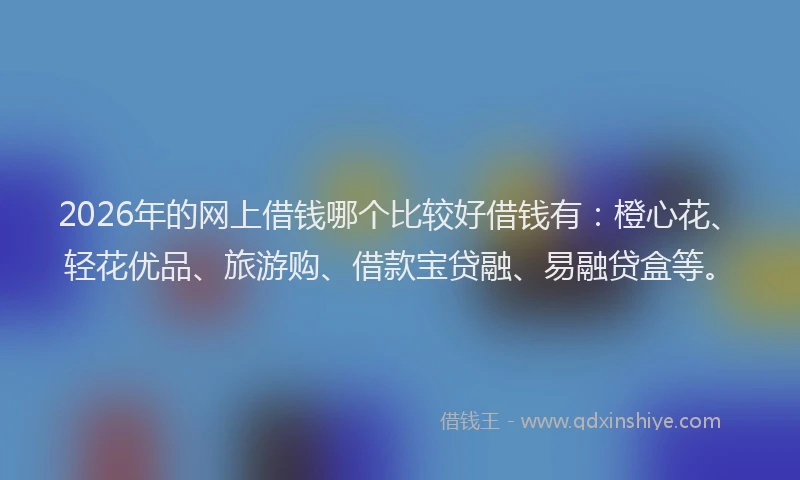 2026年的网上借钱哪个比较好借钱有：橙心花、轻花优品、旅游购、借款宝贷融、易融贷盒等。