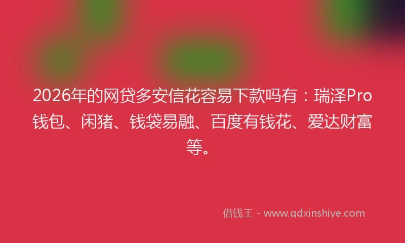 2026年的网贷多安信花容易下款吗有:瑞泽Pro钱包、闲猪、钱袋易融、百度有钱花、爱达财富等。