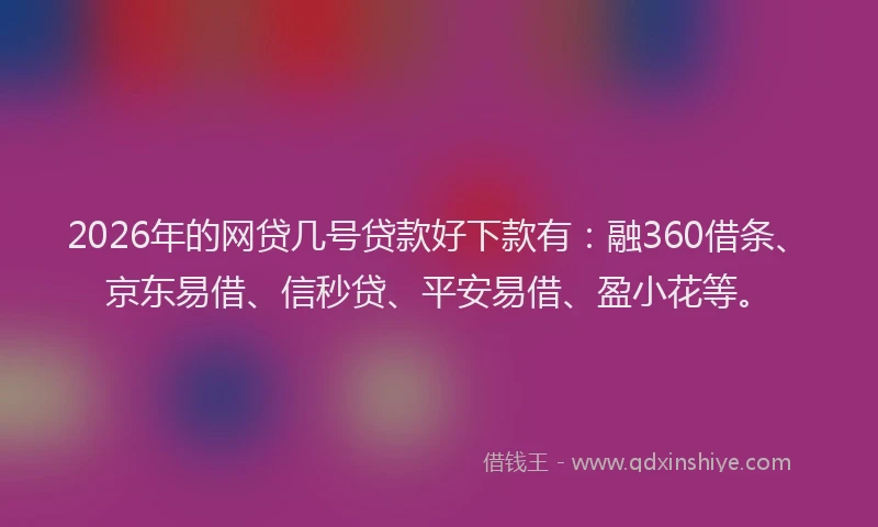 2026年的网贷几号贷款好下款有：融360借条、京东易借、信秒贷、平安易借、盈小花等。