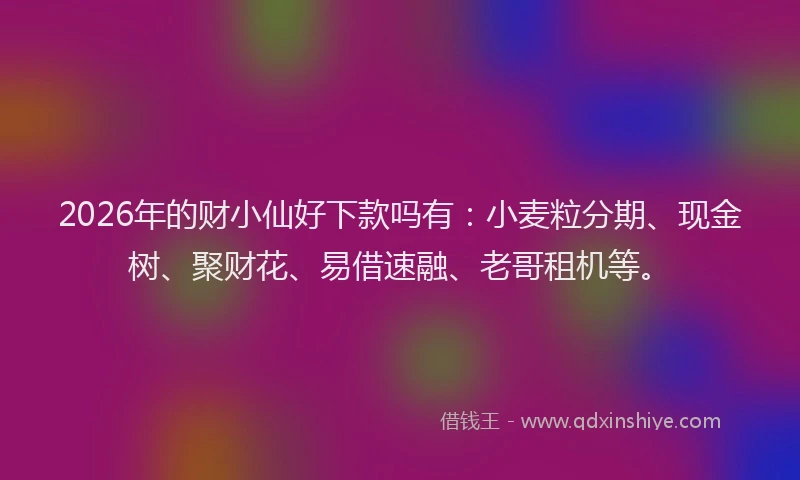 2026年的财小仙好下款吗有：小麦粒分期、现金树、聚财花、易借速融、老哥租机等。