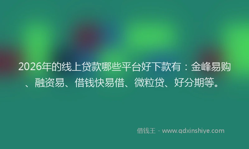 2026年的线上贷款哪些平台好下款有:金峰易购、融资易、借钱快易借、微粒贷、好分期等。