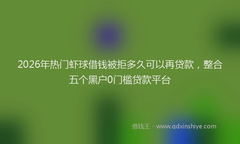 2026年热门虾球借钱被拒多久可以再贷款，整合五个黑户0门槛贷款平台