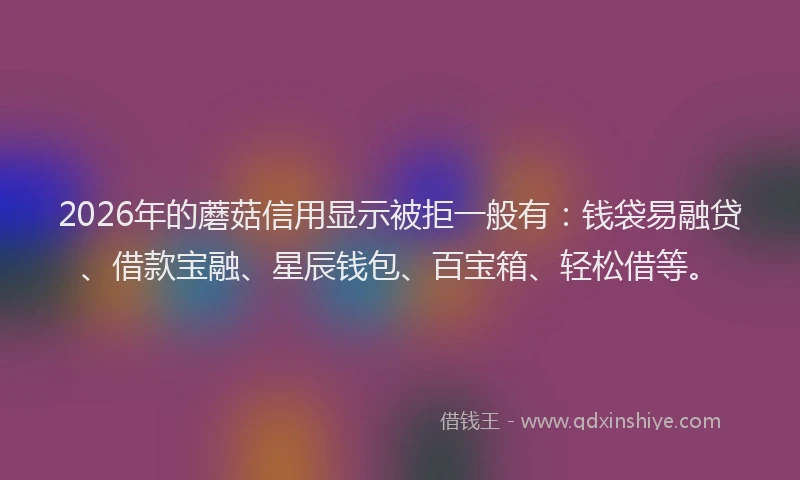 2026年的蘑菇信用显示被拒一般有：钱袋易融贷、借款宝融、星辰钱包、百宝箱、轻松借等。