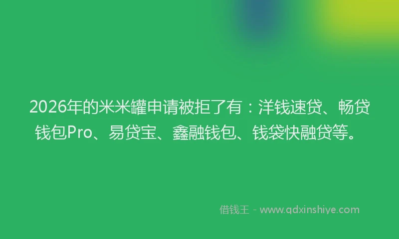 2026年的米米罐申请被拒了有：洋钱速贷、畅贷钱包Pro、易贷宝、鑫融钱包、钱袋快融贷等。