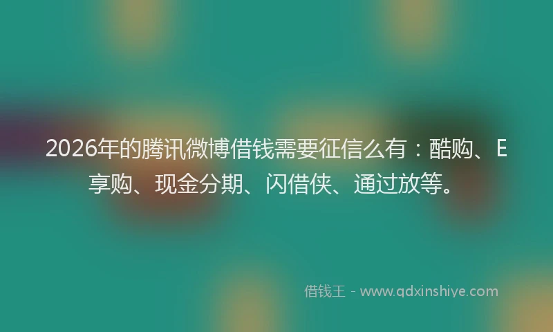 2026年的腾讯微博借钱需要征信么有：酷购、E享购、现金分期、闪借侠、通过放等。