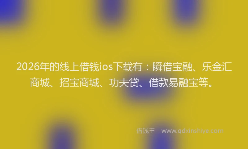 2026年的线上借钱ios下载有:瞬借宝融、乐金汇商城、招宝商城、功夫贷、借款易融宝等。