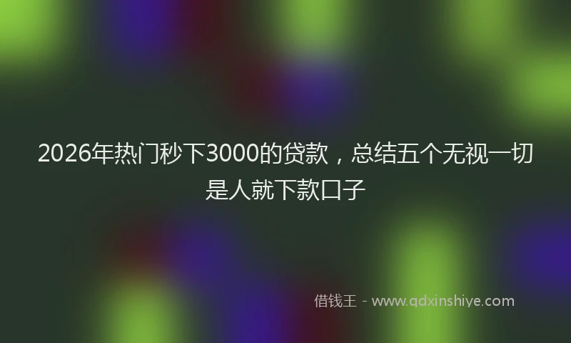 2026年热门秒下3000的贷款，总结五个无视一切是人就下款口子