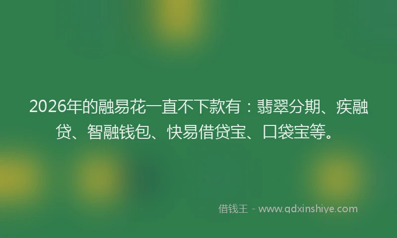 2026年的融易花一直不下款有：翡翠分期、疾融贷、智融钱包、快易借贷宝、口袋宝等。
