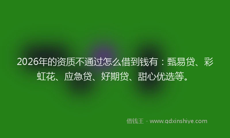 2026年的资质不通过怎么借到钱有：甄易贷、彩虹花、应急贷、好期贷、甜心优选等。