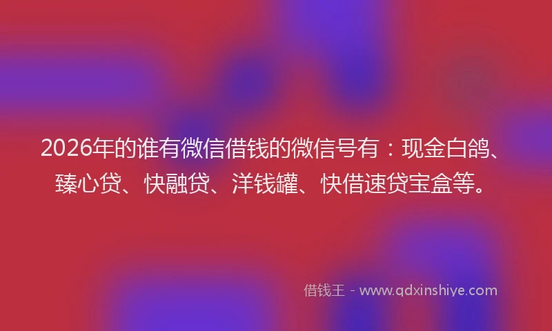 2026年的谁有微信借钱的微信号有：现金白鸽、臻心贷、快融贷、洋钱罐、快借速贷宝盒等。