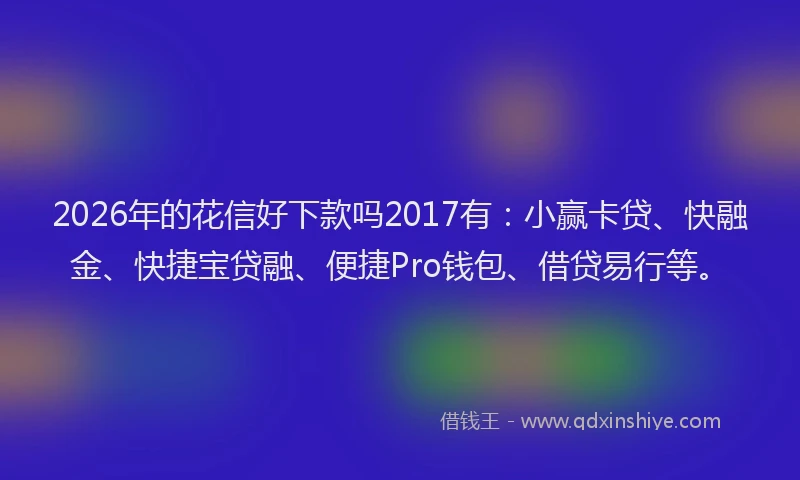 2026年的花信好下款吗2017有：小赢卡贷、快融金、快捷宝贷融、便捷Pro钱包、借贷易行等。