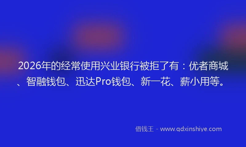 2026年的经常使用兴业银行被拒了有：优者商城、智融钱包、迅达Pro钱包、新一花、薪小用等。
