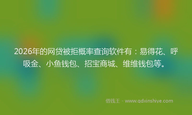 2026年的网贷被拒概率查询软件有：易得花、呼吸金、小鱼钱包、招宝商城、维维钱包等。