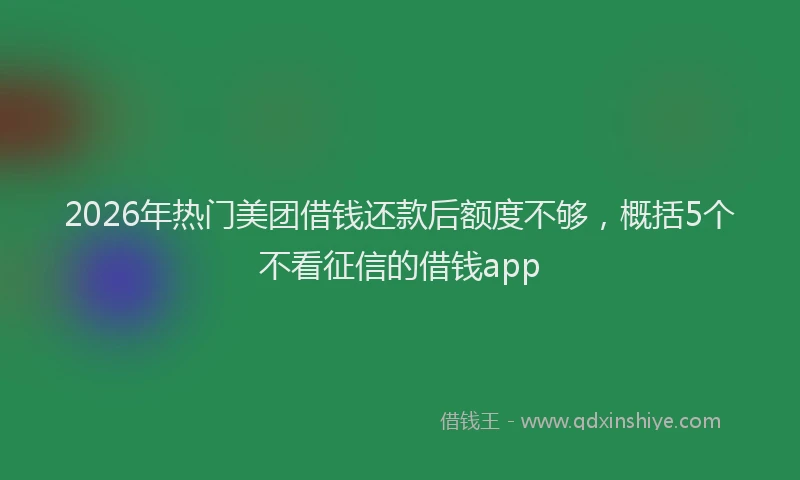 2026年热门美团借钱还款后额度不够,概括5个不看征信的借钱app
