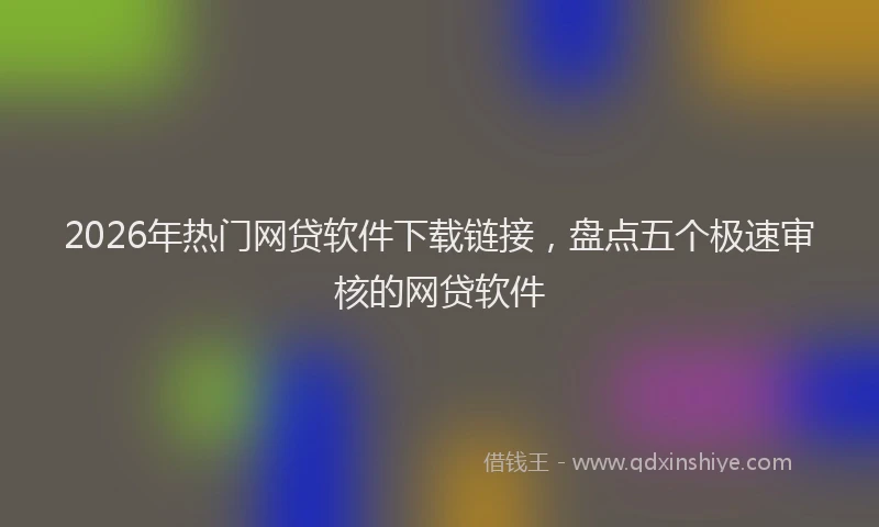 2026年热门网贷软件下载链接,盘点五个极速审核的网贷软件