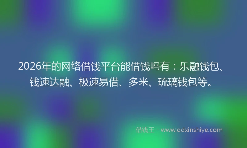 2026年的网络借钱平台能借钱吗有：乐融钱包、钱速达融、极速易借、多米、琉璃钱包等。