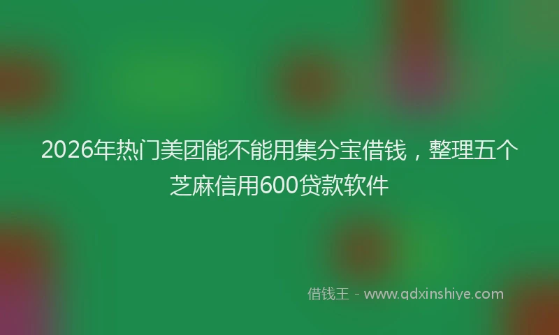 2026年热门美团能不能用集分宝借钱，整理五个芝麻信用600贷款软件