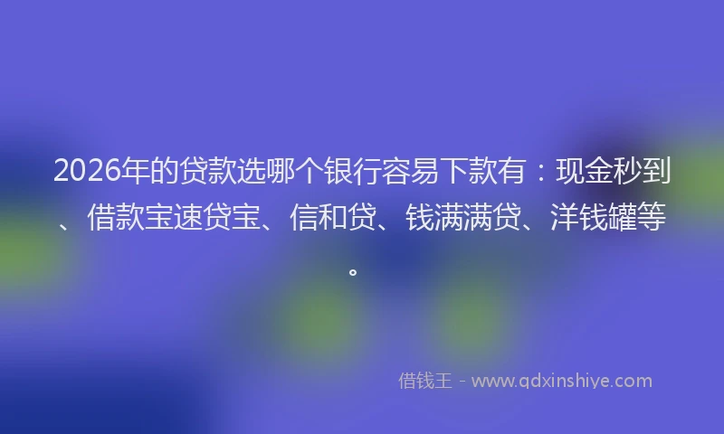 2026年的贷款选哪个银行容易下款有：现金秒到、借款宝速贷宝、信和贷、钱满满贷、洋钱罐等。