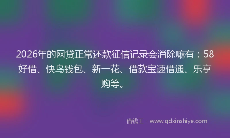 2026年的网贷正常还款征信记录会消除嘛有：58好借、快鸟钱包、新一花、借款宝速借通、乐享购等。