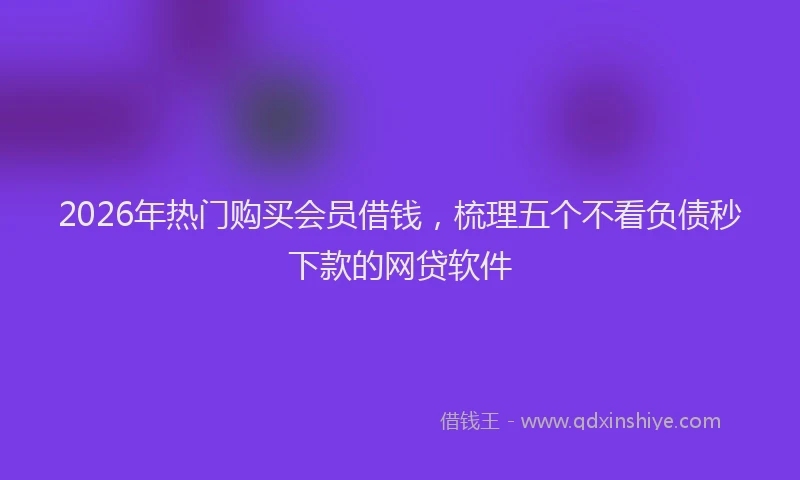 2026年热门购买会员借钱，梳理五个不看负债秒下款的网贷软件
