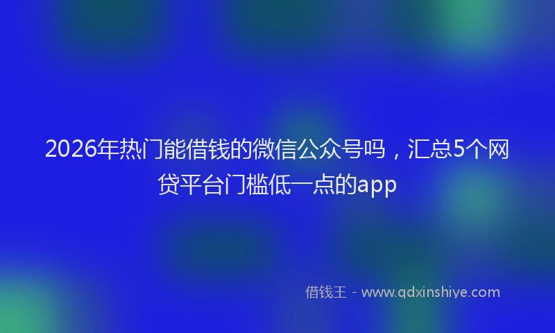 2026年热门能借钱的微信公众号吗，汇总5个网贷平台门槛低一点的app