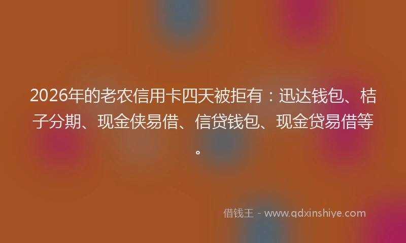 2026年的老农信用卡四天被拒有:迅达钱包、桔子分期、现金侠易借、信贷钱包、现金贷易借等。