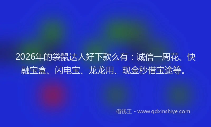 2026年的袋鼠达人好下款么有：诚信一周花、快融宝盒、闪电宝、龙龙用、现金秒借宝途等。