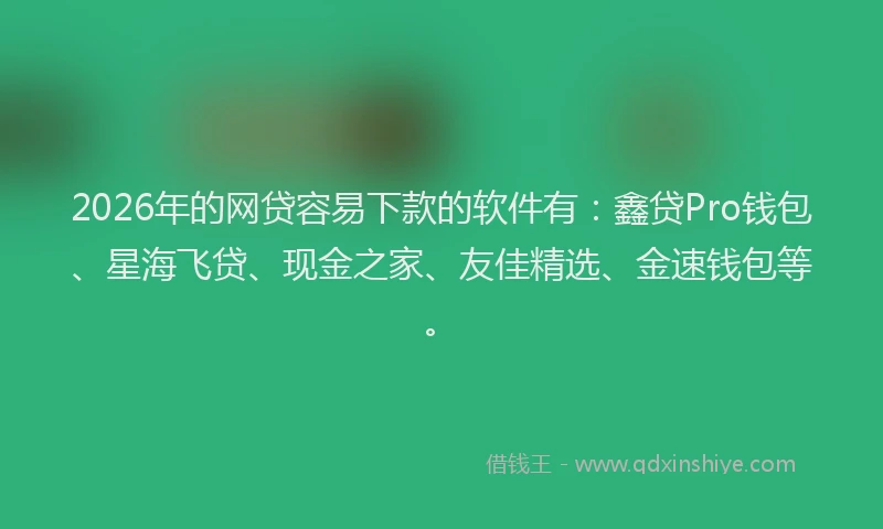 2026年的网贷容易下款的软件有：鑫贷Pro钱包、星海飞贷、现金之家、友佳精选、金速钱包等。