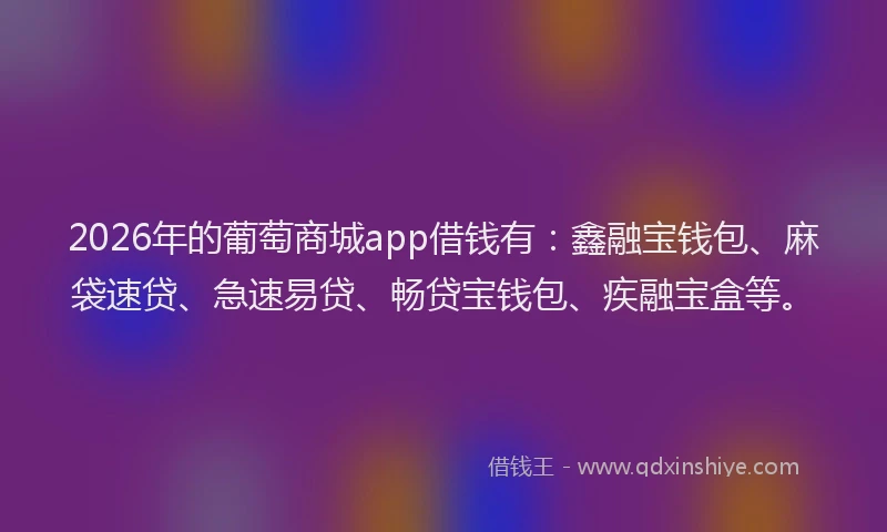 2026年的葡萄商城app借钱有：鑫融宝钱包、麻袋速贷、急速易贷、畅贷宝钱包、疾融宝盒等。