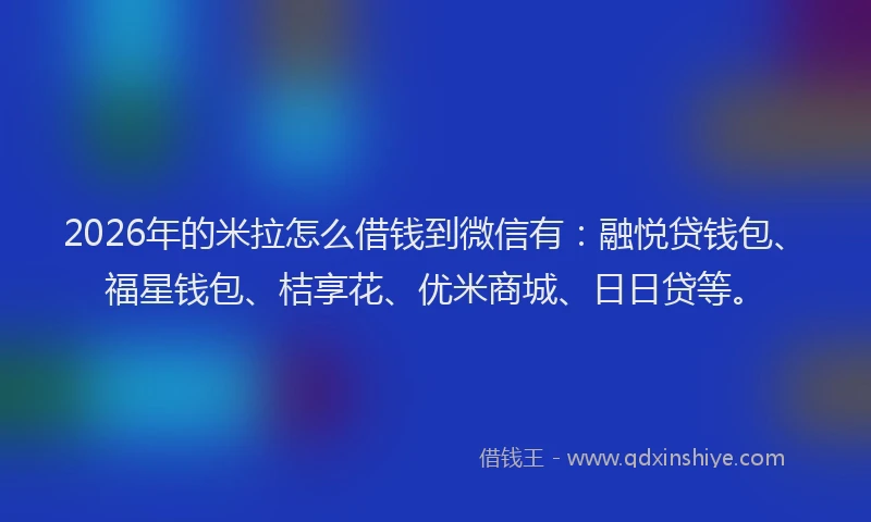 2026年的米拉怎么借钱到微信有:融悦贷钱包、福星钱包、桔享花、优米商城、日日贷等。