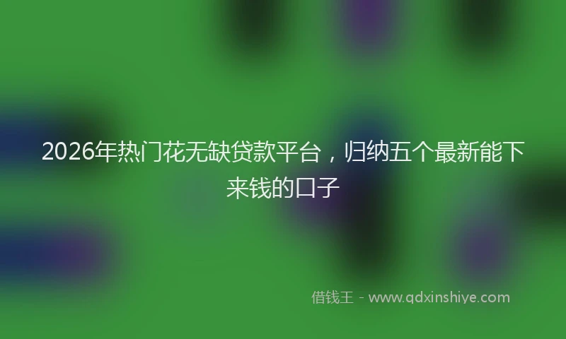 2026年热门花无缺贷款平台，归纳五个最新能下来钱的口子