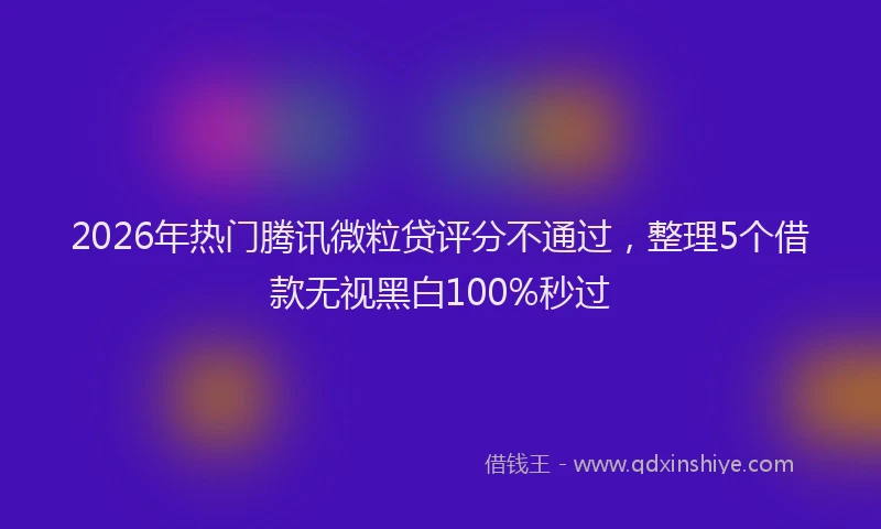 2026年热门腾讯微粒贷评分不通过，整理5个借款无视黑白100%秒过
