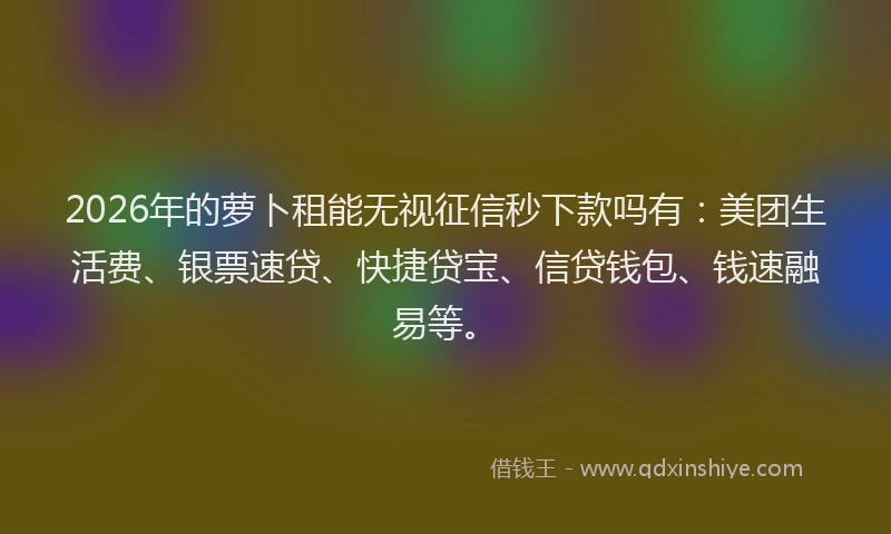 2026年的萝卜租能无视征信秒下款吗有:美团生活费、银票速贷、快捷贷宝、信贷钱包、钱速融易等。