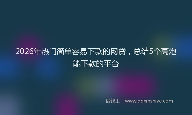 2026年热门简单容易下款的网贷，总结5个高炮能下款的平台