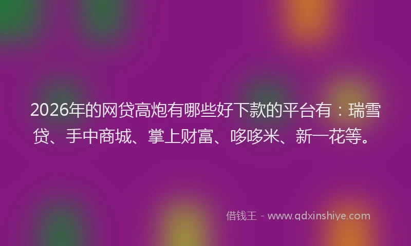 2026年的网贷高炮有哪些好下款的平台有:瑞雪贷、手中商城、掌上财富、哆哆米、新一花等。