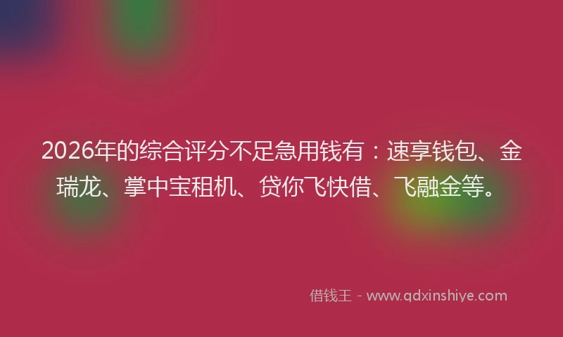 2026年的综合评分不足急用钱有:速享钱包、金瑞龙、掌中宝租机、贷你飞快借、飞融金等。